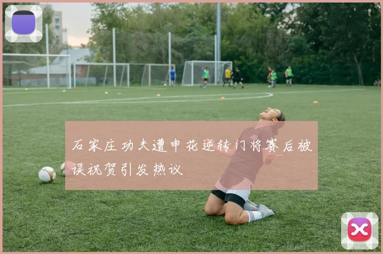 石家庄功夫遭申花逆转门将赛后被误祝贺引发热议