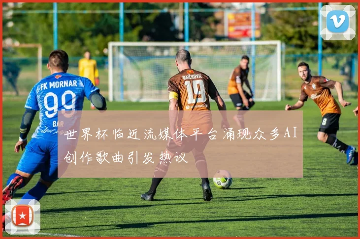 世界杯临近流媒体平台涌现众多AI创作歌曲引发热议