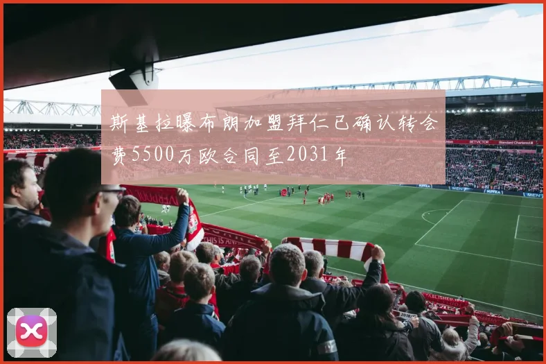 斯基拉曝布朗加盟拜仁已确认转会费5500万欧合同至2031年
