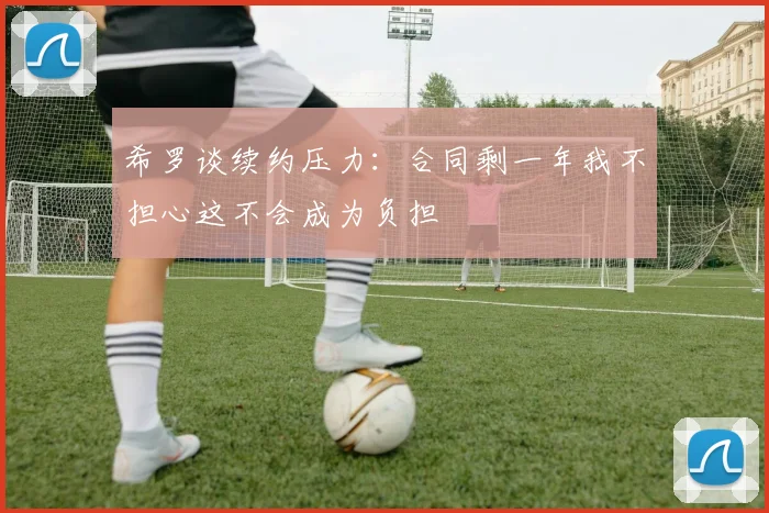 希罗谈续约压力：合同剩一年我不担心这不会成为负担