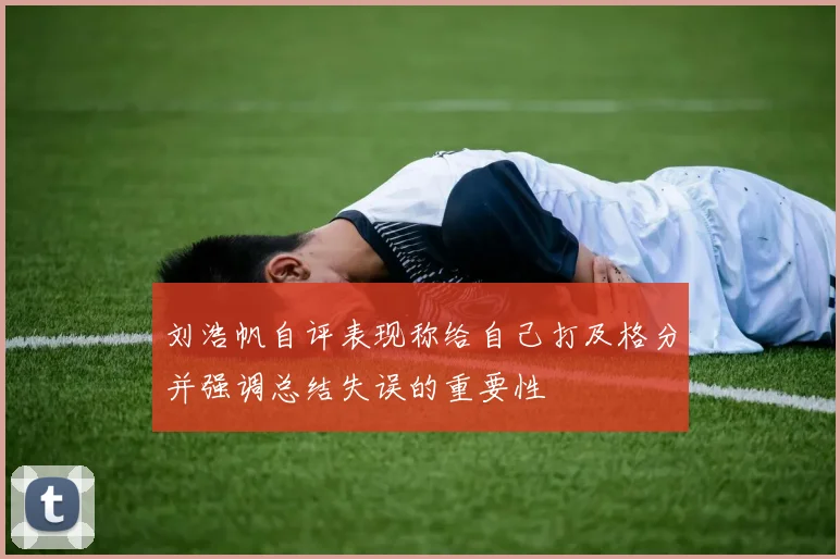 刘浩帆自评表现称给自己打及格分并强调总结失误的重要性