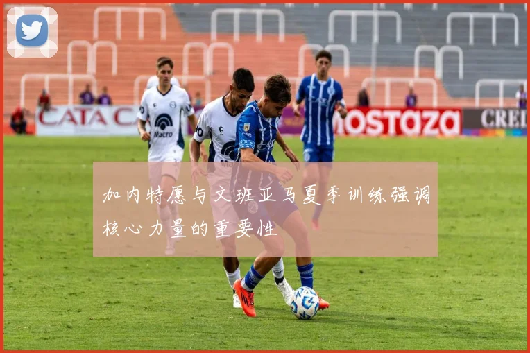 加内特愿与文班亚马夏季训练强调核心力量的重要性