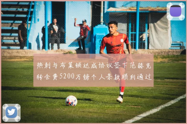 热刺与布莱顿达成协议签下范赫克转会费5200万镑个人条款顺利通过