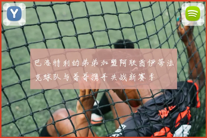 巴洛特利的弟弟加盟阿联酋伊蒂法克球队与哥哥携手共战新赛季