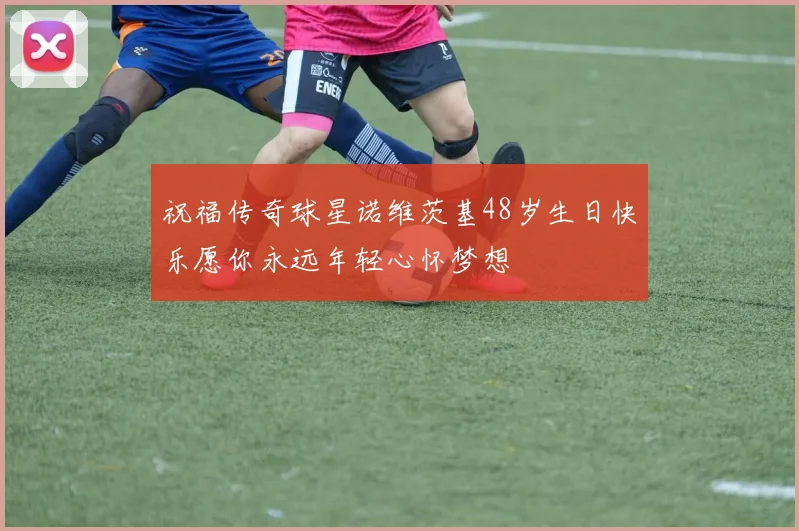 祝福传奇球星诺维茨基48岁生日快乐愿你永远年轻心怀梦想