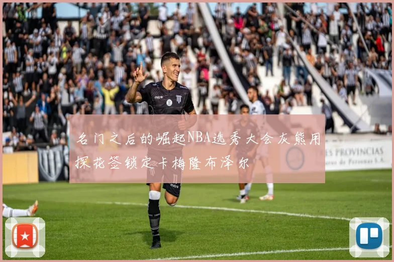 名门之后的崛起NBA选秀大会灰熊用探花签锁定卡梅隆布泽尔